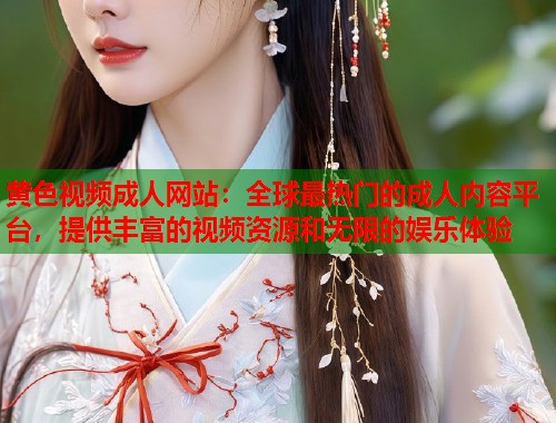 黄色视频成人网站：全球最热门的成人内容平台，提供丰富的视频资源和无限的娱乐体验
