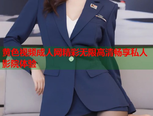 黄色视频成人网精彩无限高清畅享私人影院体验