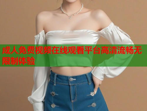 成人免费视频在线观看平台高清流畅无限制体验