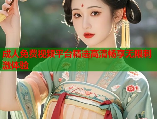 成人免费视频平台精选高清畅享无限刺激体验