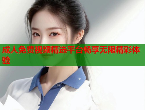 成人免费视频精选平台畅享无限精彩体验