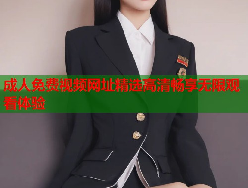 成人免费视频网址精选高清畅享无限观看体验