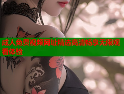 成人免费视频网址精选高清畅享无限观看体验