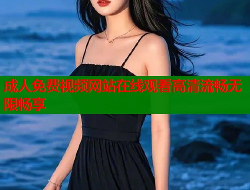 成人免费视频网站在线观看高清流畅无限畅享