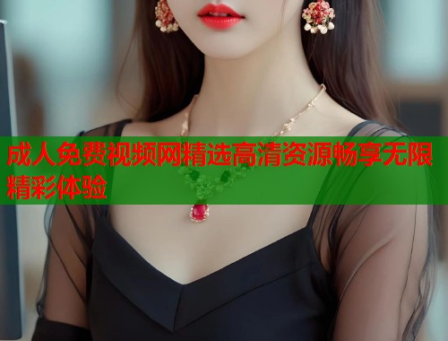 成人免费视频网精选高清资源畅享无限精彩体验