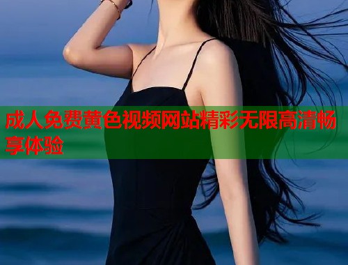 成人免费黄色视频网站精彩无限高清畅享体验