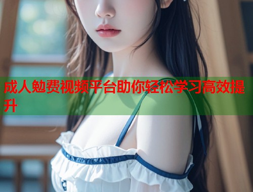 成人勉费视频平台助你轻松学习高效提升