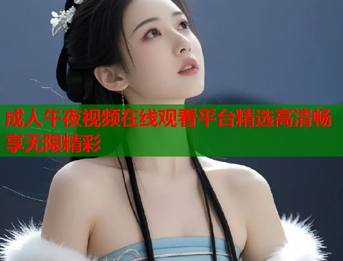 成人午夜视频在线观看平台精选高清畅享无限精彩