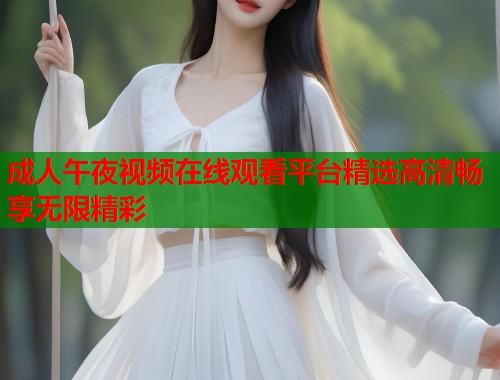 成人午夜视频在线观看平台精选高清畅享无限精彩