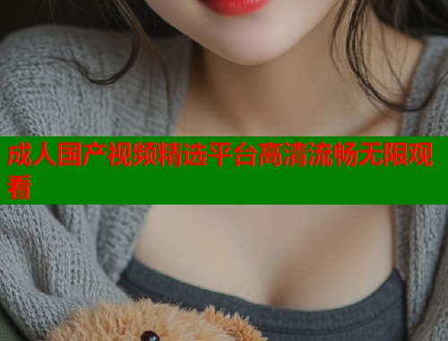 成人国产视频精选平台高清流畅无限观看