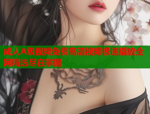 成人A级视频免费高清视频极速播放全网精选尽在掌握 成人A级视频免费高清视频极速播放全网精选尽在掌握