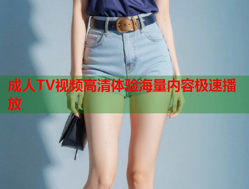 成人TV视频高清体验海量内容极速播放 成人TV视频高清体验海量内容极速播放