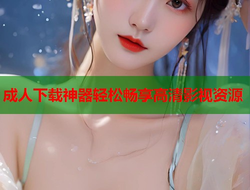 成人下载神器轻松畅享高清影视资源 成人下载神器轻松畅享高清影视资源
