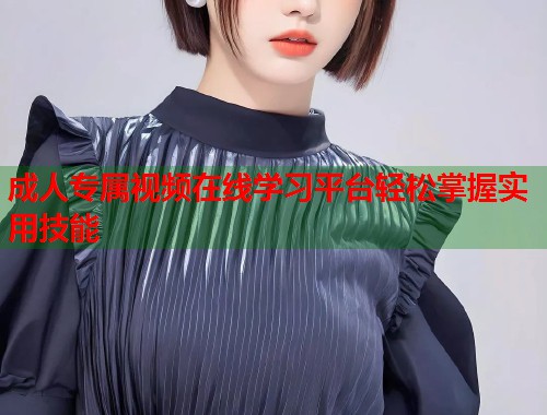 成人专属视频在线学习平台轻松掌握实用技能