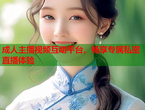 成人主播视频互动平台，畅享专属私密直播体验