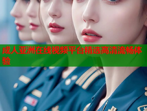 成人亚洲在线视频平台精选高清流畅体验 成人亚洲在线视频平台精选高清流畅体验