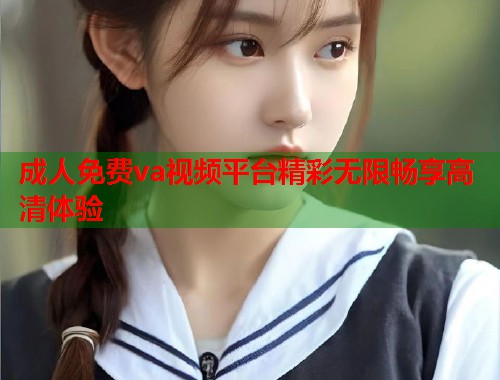 成人免费va视频平台精彩无限畅享高清体验