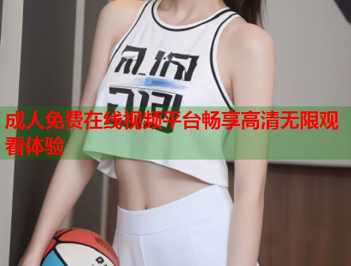 成人免费在线视频平台畅享高清无限观看体验 成人免费在线视频平台畅享高清无限观看体验