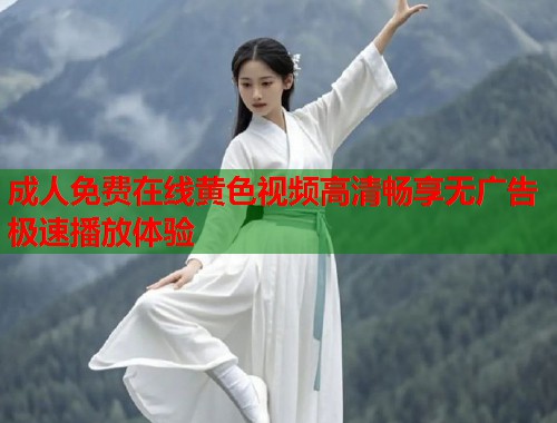成人免费在线黄色视频高清畅享无广告极速播放体验
