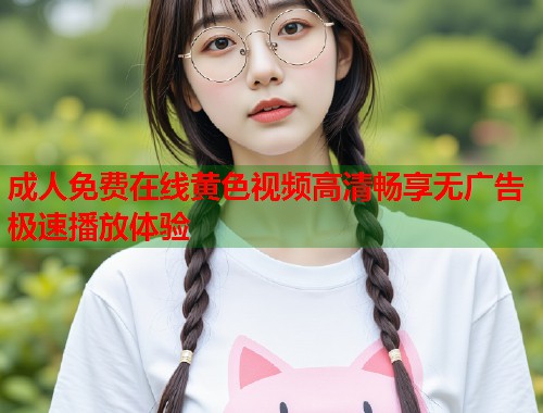 成人免费在线黄色视频高清畅享无广告极速播放体验