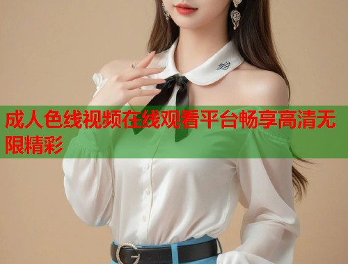成人色线视频在线观看平台畅享高清无限精彩 成人色线视频在线观看平台畅享高清无限精彩