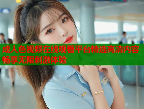 成人色视频在线观看平台精选高清内容畅享无限刺激体验