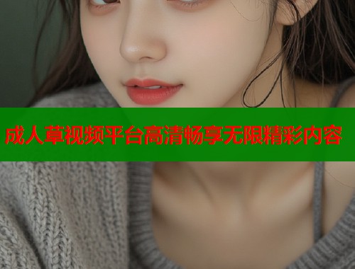 成人草视频平台高清畅享无限精彩内容