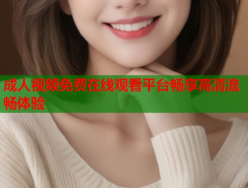 成人视频免费在线观看平台畅享高清流畅体验 成人视频免费在线观看平台畅享高清流畅体验