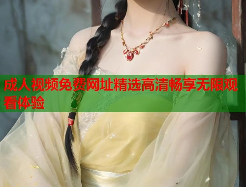 成人视频免费网址精选高清畅享无限观看体验