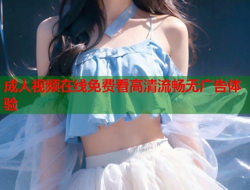 成人视频在线免费看高清流畅无广告体验