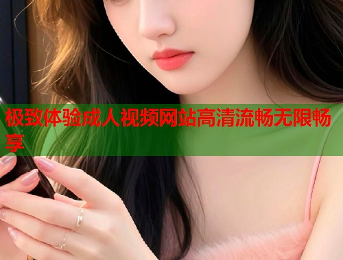 极致体验成人视频网站高清流畅无限畅享