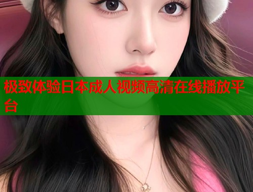 极致体验日本成人视频高清在线播放平台