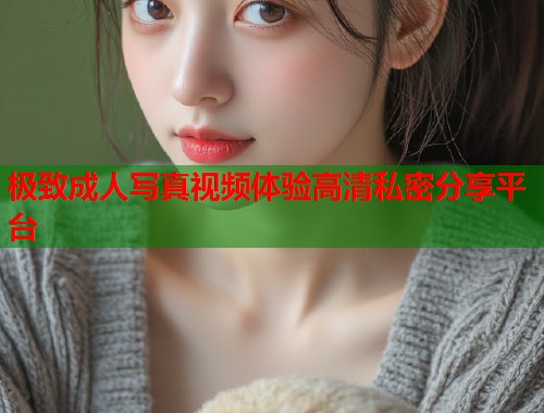 极致成人写真视频体验高清私密分享平台