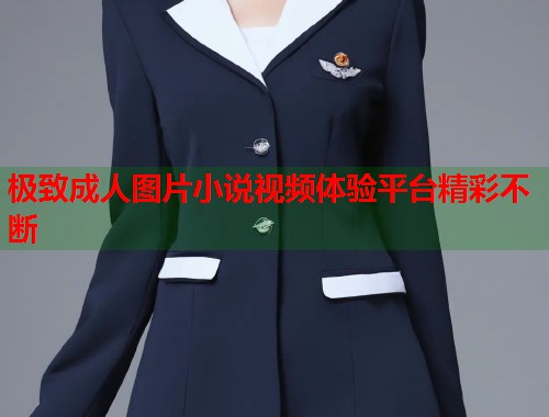 极致成人图片小说视频体验平台精彩不断