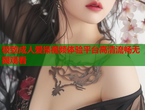 极致成人爱操视频体验平台高清流畅无限观看