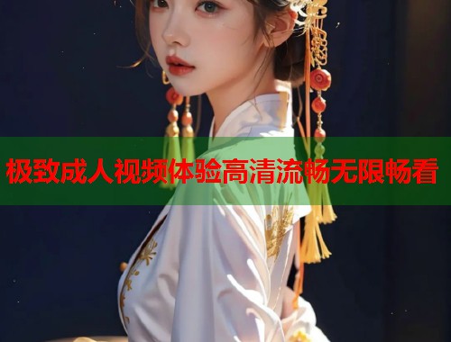 极致成人视频体验高清流畅无限畅看