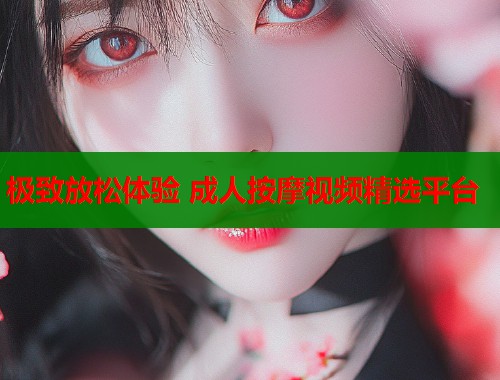 极致放松体验 成人按摩视频精选平台