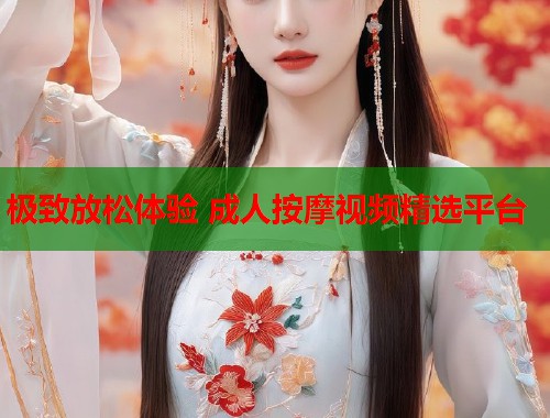 极致放松体验 成人按摩视频精选平台