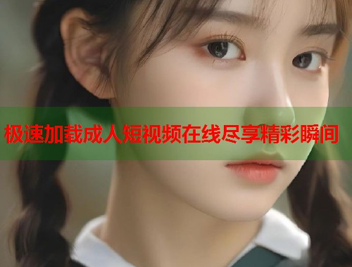 极速加载成人短视频在线尽享精彩瞬间