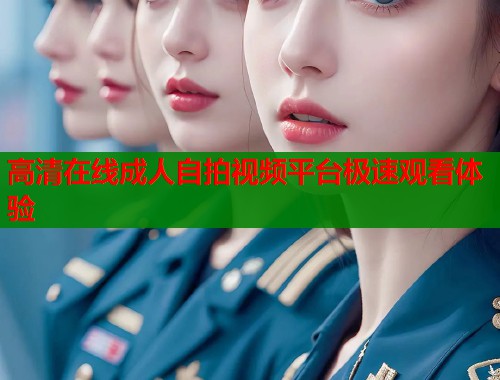 高清在线成人自拍视频平台极速观看体验