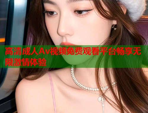 高清成人Av视频免费观看平台畅享无限激情体验