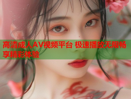 高清成人AV视频平台 极速播放无限畅享精彩体验