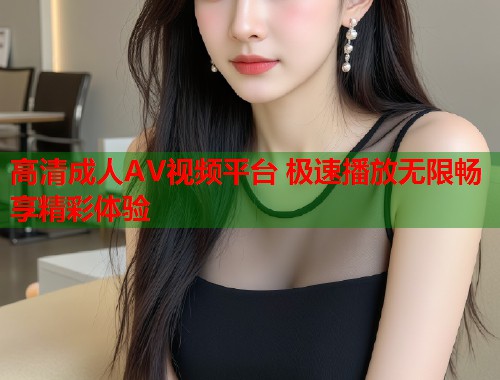 高清成人AV视频平台 极速播放无限畅享精彩体验
