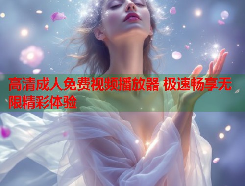 高清成人免费视频播放器 极速畅享无限精彩体验