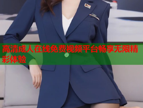 高清成人在线免费视频平台畅享无限精彩体验