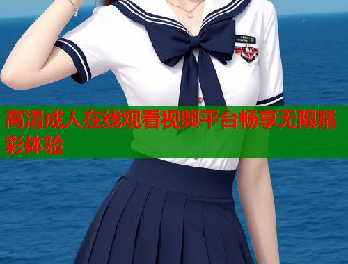 高清成人在线观看视频平台畅享无限精彩体验