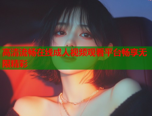 高清流畅在线成人视频观看平台畅享无限精彩