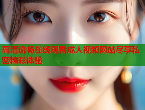 高清流畅在线观看成人视频网站尽享私密精彩体验