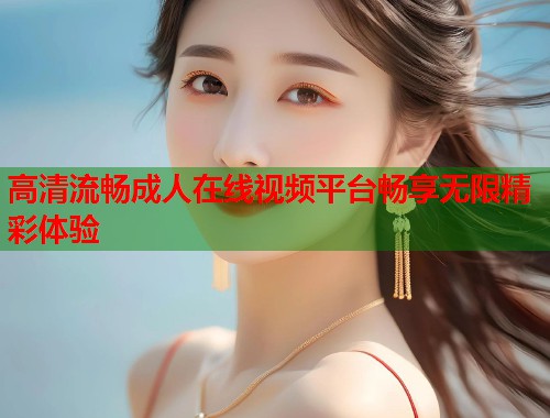 高清流畅成人在线视频平台畅享无限精彩体验