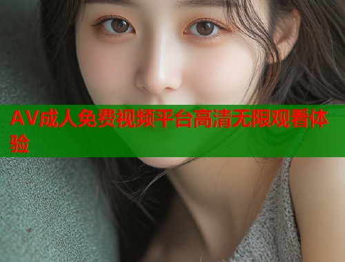 AV成人免费视频平台高清无限观看体验